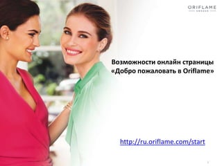 Возможности онлайн страницы
«Добро пожаловать в Oriflame»
http://ru.oriflame.com/start
1
 