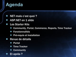 Agenda NET mais c’est quoi ? ASP.NET en 1 slide Les Starter Kits Community, Portal, Commerce, Reports, Time Tracker Fonctionnalités Pré-requis et Installation Revue de détails Portal Time Tracker Community Et après ? 