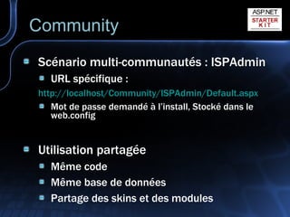 Scénario multi-communautés : ISPAdmin URL spécifique : http:// localhost / Community / ISPAdmin / Default.aspx   Mot de passe demandé à l’install, Stocké dans le web.config Utilisation partagée Même code Même base de données Partage des skins et des modules Community 