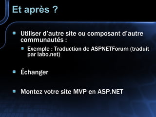 Et après ? Utiliser d’autre site ou composant d’autre communautés : Exemple : Traduction de ASPNETForum (traduit par labo.net) Échanger Montez votre site MVP en ASP.NET 