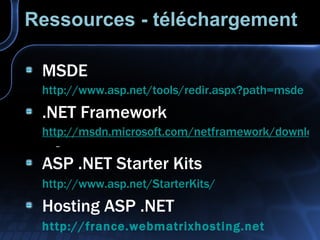 Ressources - téléchargement MSDE http://www.asp.net/tools/redir.aspx?path=msde   .NET Framework http://msdn.microsoft.com/netframework/downloads/howtoget.asp   ASP .NET Starter Kits http://www.asp.net/StarterKits/   Hosting ASP .NET http://france.webmatrixhosting.net   