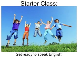 Starter Class: 
Get ready to speak English! 
 
