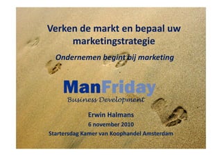 Verken de markt en bepaal uw
marketingstrategie
Ondernemen begint bij marketing
ManFriday
Erwin Halmans
6 november 2010
Startersdag Kamer van Koophandel Amsterdam
ManFridayBusiness Development
 