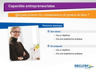 Personne physique
Capacités entrepreneuriales
Soi-même
Qui peut prouver les connaissances de gestion de base ?
Un préposé
- Via un diplôme
- Via une expérience pratique
- Via un diplôme
- Via une expérience pratique
 