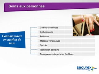 Soins aux personnes
Coiffeur / coiffeuse
Esthéticienne
Pédicure
Masseur / masseuse
Opticien
Technicien dentaire
Entrepreneur de pompes funèbres
Connaissances
en gestion de
base
 