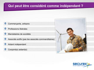 Qui peut être considéré comme indépendant ?
Commerçants, artisans
Professions libérales
Mandataires de sociétés
Associés actifs (pas les associés commanditaires)
Aidant indépendant
Conjoint(e) aidant(e)
 