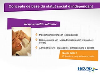 Concepts de base du statut social d’indépendant
Indépendant envers son (ses) aidant(s)
Société envers son (ses) administrateur(s) et associé(s)
actif(s)
Administrateur(s) et associé(s) actif(s) envers la société
Responsabilité solidaire
Quelle dette ?
Cotisations, majorations et coûts
 