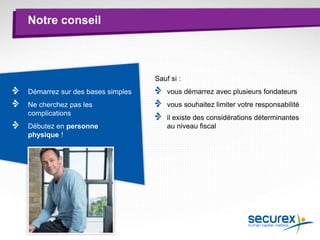 Notre conseil
Sauf si :
vous démarrez avec plusieurs fondateurs
vous souhaitez limiter votre responsabilité
il existe des considérations déterminantes
au niveau fiscal
Démarrez sur des bases simples
Ne cherchez pas les
complications
Débutez en personne
physique !
 