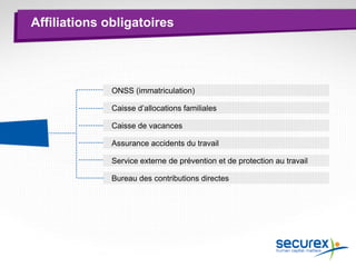 Affiliations obligatoires
ONSS (immatriculation)
Caisse d’allocations familiales
Caisse de vacances
Assurance accidents du travail
Service externe de prévention et de protection au travail
Bureau des contributions directes
 