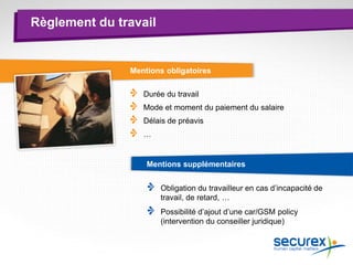 Mentions obligatoires
Règlement du travail
Durée du travail
Mode et moment du paiement du salaire
Délais de préavis
…
Mentions supplémentaires
Obligation du travailleur en cas d’incapacité de
travail, de retard, …
Possibilité d’ajout d’une car/GSM policy
(intervention du conseiller juridique)
 