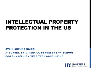 INTELLECTUAL PROPERTY
PROTECTION IN THE US
AYLIN AKTURK SAHIN
ATTORNEY, PH.D. CND, UC BERKELEY LAW SCHOOL
CO-FOUNDER, IGNITERS TECH CONSULTING
 