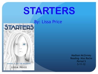 STARTERS
 By: Lissa Price




                    Madison McGivney
                   Reading- Miss Roche
                        Period 5
                         5-11-12
 