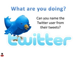 What are you doing? Can you name the Twitter user from their tweets? 