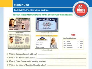 PAIR WORK. Practice with a partner.
Starter Unit
Look at these international ID forms and answer the questions.
TIPS
 