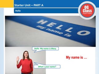 Hello
Starter Unit – PART A
Hello. My name is Mary.
What´s your name?
My name is …
 