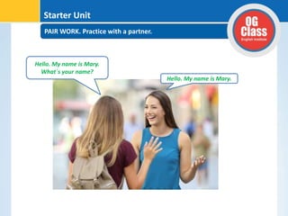 PAIR WORK. Practice with a partner.
Starter Unit
Hello. My name is Mary.
What´s your name?
Hello. My name is Mary.
 
