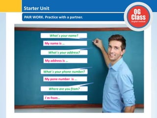 PAIR WORK. Practice with a partner.
Starter Unit
What´s your address?
What´s your name?
What´s your phone number?
Where are you from?
My name is …
My address is …
My pone number is …
I´m from…
 