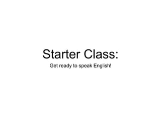 Starter Class: 
Get ready to speak English! 
 