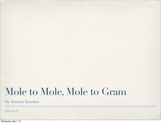 Date 5/1/13
Mole to Mole, Mole to Gram
By: Keenan Reardon.
Wednesday, May 1, 13
 