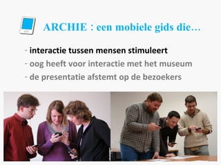 ARCHIE : een mobiele gids die… interactie tussen mensen stimuleert oog heeft voor interactie met het museum de presentatie afstemt op de bezoekers 