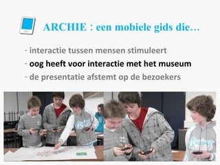 ARCHIE : een mobiele gids die… interactie tussen mensen stimuleert oog heeft voor interactie met het museum de presentatie afstemt op de bezoekers 