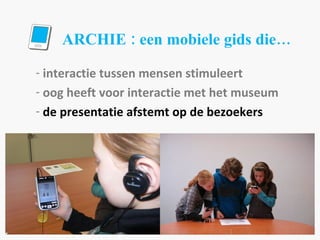 ARCHIE : een mobiele gids die… interactie tussen mensen stimuleert oog heeft voor interactie met het museum de presentatie afstemt op de bezoekers 