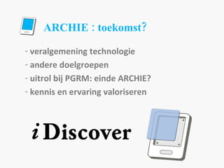 ARCHIE : toekomst? veralgemening technologie andere doelgroepen uitrol bij PGRM: einde ARCHIE? kennis en ervaring valoriseren 