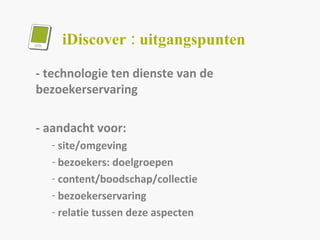 iDiscover : uitgangspunten - technologie ten dienste van de bezoekerservaring - aandacht voor: site/omgeving bezoekers: doelgroepen content/boodschap/collectie bezoekerservaring relatie tussen deze aspecten 