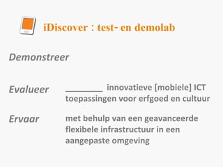 iDiscover : test- en demolab ________  innovatieve [mobiele] ICT toepassingen voor erfgoed en cultuur met behulp van een geavanceerde flexibele infrastructuur in een aangepaste omgeving Demonstreer  Evalueer Ervaar 