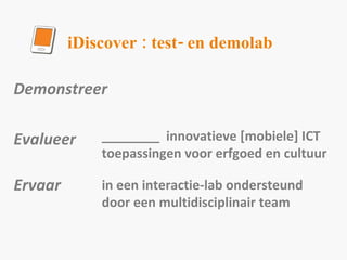 iDiscover : test- en demolab ________  innovatieve [mobiele] ICT toepassingen voor erfgoed en cultuur in een interactie-lab ondersteund door een multidisciplinair team Demonstreer  Evalueer Ervaar 