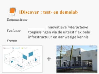 Demonstreer  Evalueer Ervaar ________  innovatieve  interactieve  toepassingen via de uiterst flexibele infrastructuur en aanwezige kennis + iDiscover : test- en demolab 