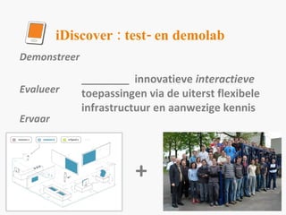 iDiscover : test- en demolab Demonstreer  Evalueer Ervaar ________  innovatieve  interactieve  toepassingen via de uiterst flexibele infrastructuur en aanwezige kennis + 