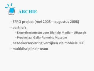 ARCHIE EFRO project (mei 2005 – augustus 2008) partners:  Expertisecentrum voor Digitale Media – UHasselt Provinciaal Gallo-Romeins Museum bezoekerservaring verrijken via mobiele ICT  multidisciplinair team  