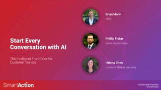 Confidential & Proprietary
© SmartAction
Start Every
Conversation with AI
CMO
Brian Morin
Senior Director, Sales
Phillip Fisher
The Intelligent Front Door for
Customer Service
Director of Product Marketing
Helena Chen
 