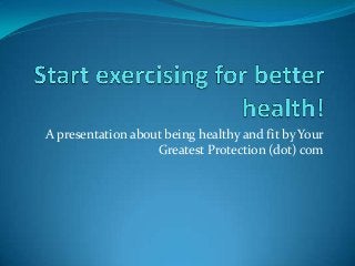 A presentation about being healthy and fit by Your
Greatest Protection (dot) com

 