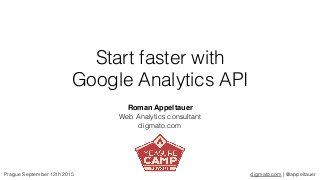 digmato.com | @appeltauer
Start faster with 
Google Analytics API
Roman Appeltauer 
Web Analytics consultant
digmato.com
Prague September 12th 2015
 
