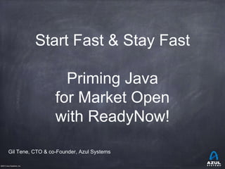 ©2013 Azul Systems, Inc.
Start Fast & Stay Fast
Priming Java
for Market Open
with ReadyNow!
Gil Tene, CTO & co-Founder, Azul Systems
 