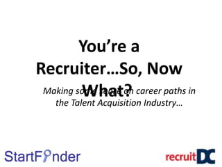 You’re a Recruiter…So, Now What?   Making some sense on career paths in the Talent Acquisition Industry… 