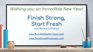 Finish Strong,
Start Fresh
with Barbara Drazga
www.BundleMasterclass.com
www.DealDivaWholesale.com
Wishing you an Incredible New Year!
 