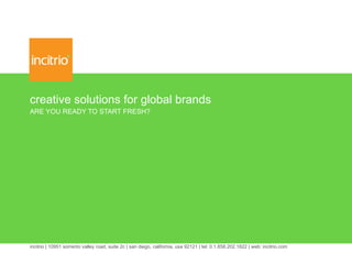 creative solutions for global brands ARE YOU READY TO START FRESH? incitrio | 10951 sorrento valley road, suite 2c | san diego, california, usa 92121 | tel: 0.1.858.202.1822 | web: incitrio.com 
