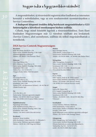 30
Hogyan tudsz a legegyszerűbben vásárolni?STARTFÜZETSTARTFÜZETSTARTFÜZETSTARTFÜZETSTARTFÜZETSTARTFÜZETSTARTFÜZETSTARTFÜZET
A megrendeléseket, új törzsvásárlói regisztrációkat leadhatod az interneten
keresztül a weboldaladon, vagy az erre rendszeresített nyomtatványokon a
Service Centerekben.
A budapesti központi irodába délig beérkezett megrendeléseket a GLS
futárszolgálat a következő munkanapon házhoz szállítja.
Célunk, hogy minél közelebb legyünk a törzsvásárlóinkhoz. Ezen füzet
kiadásakor Magyarországon már 12 városban található áru lerakatunk
(Service Center), ahol személyesen, szállítási díj nélkül megvásárolhatóak a
termékeink.
DXN Service Centerek Magyarországon:
Bácsalmás
6430; Bácsalmás, Bartók B. u. 28.
Nyitva tartás: Hétfőtől-Péntekig: 17:00-19:00
Telefonos egyeztetés szükséges!
Telefon: +36-30/652-7556 (Kármán Tibor)
Debrecen
Cívis Papír-Írószer Kft.
4033; Debrecen, Veres Péter u. 31.
Nyitva tartás: Hétfőtől-Péntekig: 7:00-18:00,
Szombaton: 7:00-13:00
Telefon/Fax: +36-52/530-474
(Vargáné Bodor Ildikó, Tóth Bernadett)
Eger
Dió Gyógyfűszertár
3300; Eger, Jókai u. 1/a.
Nyitva tartás: Hétfőtől-Péntekig 9:00-18:00,
Szombaton: 9:00-13:00
Telefon (UPC-ről díjmentesen hívható): +36-36/786-817
(Zbiskó Ernőné Ági)
Fót
2151; Fót, Rév u. 69.
Nyitva tartás: Telefonos egyeztetés alapján!
Telefon: +36-20/935-3042 (Csató Tamás)
vagy +36-20/886-2210 (Csatóné Földes Andrea)
Hajdúböszörmény
Napraforgó Reformház
4220; Hajdúböszörmény, Jókai u. 5.
Nyitva tartás: Hétfőtől-Péntekig: 9:00-17:00,
Szombaton: 9:00-13:00
Telefon: +36-30/631-6038 (Horváth István)
Kecskemét
Kiskörúti Társas Irodaház
6000; Kecskemét, Csányi János krt. 12. Félemelet 3.
Nyitva tartás: Telefonos egyeztetés alapján!
Telefon: +36/20-261-1580 (Fegyvári Edina)
Miskolc
Saeco Kávégép-Szerviz
3526; Miskolc, Zsolcai Kapu 9-11.
Nyitva tartás: Hétfőtől-Péntekig: 8:00-16:00
Telefon: +36-30/283-8686, +36-46/898-108 (Halász Péter)
Nyíregyháza
4400; Nyíregyháza, Kereszt u. 7.
Nyitva tartás: Hétfőtől-Péntekig: 10:00-17:00,
Szombaton: 9:00-13:00
Telefon: +36-30-276-0592, +36-42/314-648
(Demeterné Koczkás Ildikó)
Sopron
Benita 98 Kft.
9400; Sopron, Deák tér 46. (GIGI szalon)
Nyitva tartás: Hétfőtől-Csütörtökig: 8:30-17:00
Telefon: +36-30/686-1284 (Kurcsics Beáta),
+36-20/995-3533 (Szűcsné Kurcsics Anita)
Szeged
Falcon Kft. Natura Bolt
6721; Szeged, Csongrádi sgt. 9.
Nyitva tartás: Hétfőtől-Péntekig: 8:30-18:00,
Szombaton: 8:30-13:00
Telefon: +36-30/205-3103, +36-62/555-882 (Éles
Vilmosné)
Szombathely
Uránia Üzletház, Földszint, Hiteliroda
9700; Szombathely, Uránia udvar 4.
Nyitva tartás: Hétfőn és Pénteken: 9:00-13:00,
Szerdán: 15:00-18:00
Egyéb időpontok esetén telefonos egyeztetés szükséges!
Telefon: +36-70/458-5290 (Somogyi János)
Zalaegerszeg
8900; Zalaegerszeg, Ady Endre utca 9.
Nyitva tartás: Hétfőtől-Péntekig: 9:00-11:00
Előzetes bejelentkezés esetén más időpontban is.
Telefon/Fax: Fax/Tel: +36-92/317-475,
mobil: +36-30/276-0000 (Bali Csaba)
 