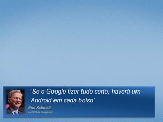‘Se o Google fizer tudo certo, haverá um
Android em cada bolso’
Eric Schmidt
ex-CEO da Google Inc
 