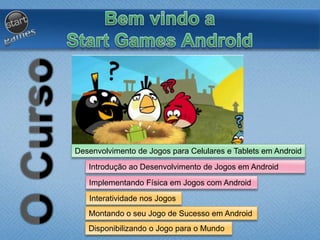 Desenvolvimento de Jogos para Celulares e Tablets em Android
Introdução ao Desenvolvimento de Jogos em Android
Implementando Física em Jogos com Android
Disponibilizando o Jogo para o Mundo
Interatividade nos Jogos
Montando o seu Jogo de Sucesso em Android
 