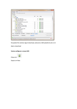 Ele poderá lhe solicitar algum download, selecione o SDK plataforma de 2.3.3
Após o download
Vamos configurar o nosso AVD
Clique em
Depois em New
 