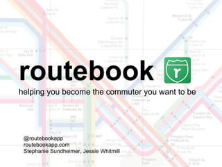 routebook
helping you become the commuter you want to be
@routebookapp
routebookapp.com
Stephanie Sundheimer, Jessie Whitmill
 