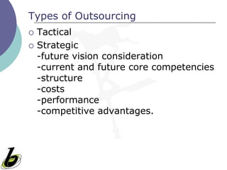 Types of Outsourcing
   Tactical
   Strategic
    -future vision consideration
    -current and future core competencies
    -structure
    -costs
    -performance
    -competitive advantages.
 