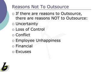 Reasons Not To Outsource
   If there are reasons to Outsource,
    there are reasons NOT to Outsource:
   Uncertainty
   Loss of Control
   Conflict
   Employee Unhappiness
   Financial
   Excuses
 
