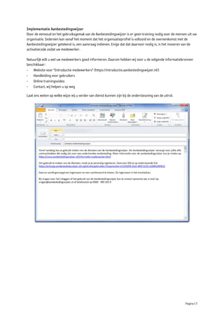 Implementatie Aanbestedingswijzer
Door de eenvoud en het gebruiksgemak van de Aanbestedingswijzer is er geen training nodig voor de mensen uit uw
organisatie. Iedereen kan vanaf het moment dat het organisatieprofiel is voltooid en de overeenkomst met de
Aanbestedingswijzer getekend is, een aanvraag indienen. Enige dat dat daarvoor nodig is, is het invoeren van de
activatiecode zodat uw medewerker.

Natuurlijk wilt u wel uw medewerkers goed informeren. Daarom hebben wij voor u de volgende informatiebronnen
beschikbaar:
- Website voor “Introductie medewerkers” (https://introductie.aanbestedingswijzer.nl/)
- Handleiding voor gebruikers
- Online trainingsvideo
- Contact, wij helpen u op weg

Laat ons weten op welke wijze wij u verder van dienst kunnen zijn bij de ondersteuning van de uitrol.




                                                                                                        Pagina | 7
 