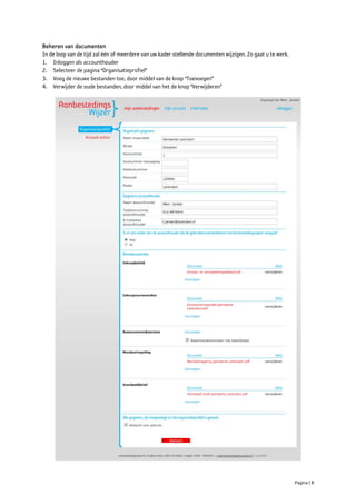 Beheren van documenten
In de loop van de tijd zal één of meerdere van uw kader stellende documenten wijzigen. Zo gaat u te werk.
1. Inloggen als accounthouder
2. Selecteer de pagina “Organisatieprofiel”
3. Voeg de nieuwe bestanden toe, door middel van de knop “Toevoegen”
4. Verwijder de oude bestanden, door middel van het de knop “Verwijderen”




                                                                                                            Pagina | 8
 