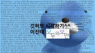 깃허브(GitHub, /＇ɡɪtˌhʌb/, 원래 이름: Logical Awesome LLC)[1]는 분산 버전 관리 툴인 깃(Git)을 사용하는 프로젝트를 지원하는
웹호스팅 서비스이다. 루비 온 레일스로 작성되었다. GitHub는 영리적인 서비스와 오픈소스를 위한 무상 서비스를 모두 제공한
다. 2009년의 Git 사용자 조사에 따르면 GitHub는 가장 인기있는 Git 호스팅 사이트이다.[2] 또한 2011년의 조사에서는 가장 인기
있는 오픈 소스 코드 저장소로 꼽혔다.[3]깃(Git)이 텍스트 명령어 입력 방식인데 반해, 깃허브는 화려한 그래픽 유저 인터페이스
(GUI)를 제공한다. 깃허브는 페이스트빈(pastebin)과 유사한 서비스인 Gist와 위키를 각 저장소마다 운영하고 있으며, 깃 저장소
를 통해 고칠 수 있다.깃허브 회사는 2008년 톰 프레
스턴워너(Tom Preston-Werner), 크리스 완스트래스(Chris Wanstrath), 피제이
하이엣(PJ Hyett)이 공동 설립했다. 앤드리슨 호로위츠(Andreessen Horowitz) 등에서 투자를 받았다. 2010년 1월부터 깃허브는
GitHub, Inc. 라는 이름으로 운영되고 있다.[4] 깃허브의 마스코트는 고양이 머리에 문어 다리가 달린 옥토캣(Octocat)이다.
본사는 미국 캘리포니아 주 샌프란시스코에 있다.2018년 6월 4일, 마이크로소프트는 7,500,000,000 달러에 깃허브를 인수할
것이라 발표하였다.[5] 깃허브[편집]깃허브 플랫폼의 개발은 2007년 10월 19일 시작되었다.[6][7][8] 이 사이트는 베타 릴리스
이전 수개월 사용 가능한 시간을 둔 이후 2008년 4월 톰 프레스턴-워너(Tom Preston-Werner), 크리스 완스트래스(Chris
Wanstrath), P. J. 하이엣(P. J. Hyett)에 의해 시작되었다.
[9]깃허브의 프로젝트는 표준 Git 명령줄 인터페이스를 사용하여 접근하고 조작할 수 있으며 모든 표준 Git 명령어들이 이
인터페이스와 함께 동작한다. 깃허브는 또한 등록 사용자와 비등록 사용자 모두에게 사이트의 공개 저장소를 찾아볼 수 있는 권
한을 제공한다. 여러 데스크톱 클라이언트와 Git 플러그인 또한 깃허브, 그리고 플랫폼을 연동하는 다른 서드파티에 의해 개발되
고 있다. 사이트는 피드, 팔로어, 위키(골룸이라는 이름의 위키 소프트웨어 사용), 소셜 네트워크 그래프 등 소셜 네트워크와 같은
기능을 제공하여 개발자들이 어떻게 자신의 저장소의 버전(포크)을 작업하는지, 어느 포크(및 해당 포크의 브랜치)가 최신인지를
보여준다.사용자는 사이트에 내용을 기여하기 위해 계정을 만들어야 하지만 공개 저장소는 누구든지 탐색 및 다운로드가 가능하
다. 등록된 사용자 계정이 있으면 사용자는 토론, 저장소 관리, 다른 저장소로의 기여 제출, 코드의 변경 사항 검토를 할 수 있다.깃
허브를 구동하는 소프트웨어는 루비 온 레일즈와 얼랭을 사용하여 깃허브 개발자들인 완스트래스(Wanstrath),[10] 하이엣(Hyett),
프레스턴-워너(Preston-Werner)에 의해 개발되었다. 대표적인 무료 Git 저장소. Git 호스팅 기능 덕분에 GitHub는 자유
소프트웨어의 성지로 떠올랐다. 본사는 미국 샌프란시스코에 있다. 경쟁사 SourceForge는 애드웨어, 해킹, 바이러스 등등의
문제로 많은 개발자들의 신뢰를 잃어 사실상 망했으며, 대부분의 프로젝트가 GitHub 쪽으로 이주하게됐다.
마스코트는 고양이와 문어를 합친 모습의 Octocat이다. 원래는 공개 프로젝트만 무료였고, 비공개 프로젝트는 결제를해야됐으나,
깃허브 시작하기^^
이진태
 